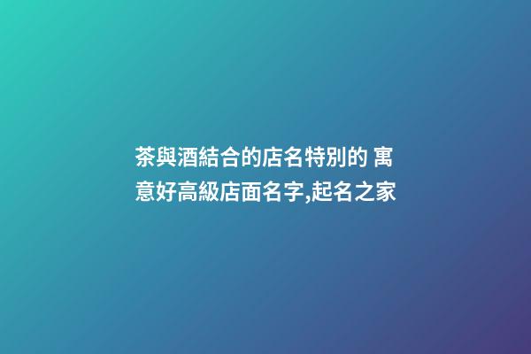 茶與酒結合的店名特別的 寓意好高級店面名字,起名之家-第1張-店鋪起名-玄機派